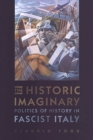 The Historic Imaginary : Politics of History in Fascist Italy - eBook