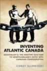 Inventing Atlantic Canada : Regionalism and the Maritime Reaction to Newfoundland's Entry into Canadian Confederation - eBook