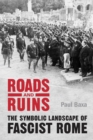 Roads and Ruins : The Symbolic Landscape of Fascist Rome - eBook