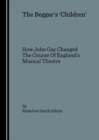 The Beggar's 'Children' : How John Gay Changed The Course Of England's Musical Theatre - eBook