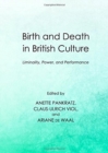 Birth and Death in British Culture : Liminality, Power, and Performance - Book