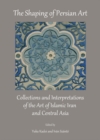 The Shaping of Persian Art : Collections and Interpretations of the Art of Islamic Iran and Central Asia - eBook