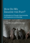 None How Do We Imagine the Past? On Metaphorical Thought, Experientiality and Imagination in Archaeology - eBook