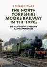 The North Yorkshire Moors Railway in the 1970s : The Memoirs of a Heritage Railway Manager - eBook