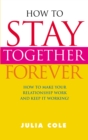 How To Stay Together Forever : How To Make Your Relationship Work and Keep It Working! - eBook