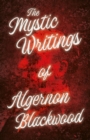 The Mystic Writings of Algernon Blackwood : 14 Short Stories from the Pen of England's Most Prolific Writer of Ghost Stories - eBook