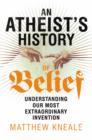 An Atheist's History of Belief : Understanding Our Most Extraordinary Invention - eBook