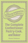 The Complete Confectioner, Pastry-Cook, and Baker : Plain and Practical Directions for Making Confectionary and Pastry and for Baking - eBook