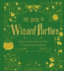 The Book of Wizard Parties : In Which the Wizard Shares the Secrets of Creating Enchanted Gatherings - eBook