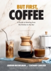 But First, Coffee : A Guide to Brewing from the Kitchen to the Bar - eBook