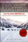 Exposure Mastery: Aperture, Shutter Speed & ISO: The Difference Between Good and Breathtaking Photographs - eBook