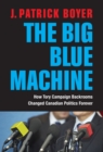 The Big Blue Machine : How Tory Campaign Backrooms Changed Canadian Politics Forever - eBook