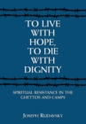 To Live with Hope, to Die with Dignity : Spiritual Resistance in the Ghettos and Camps - eBook