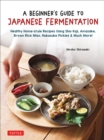 Beginner's Guide to Japanese Fermentation : Healthy Home-Style Recipes Using Shio Koji, Amazake, Brown Rice Miso, Nukazuke Pickles & Much More! - eBook
