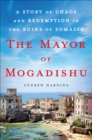 The Mayor of Mogadishu : A Story of Chaos and Redemption in the Ruins of Somalia - eBook