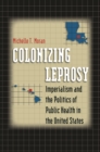 Colonizing Leprosy : Imperialism and the Politics of Public Health in the United States - eBook