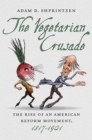 The Vegetarian Crusade : The Rise of an American Reform Movement, 1817-1921 - eBook