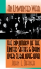 An Unwanted War : The Diplomacy of the United States and Spain Over Cuba, 1895-1898 - eBook