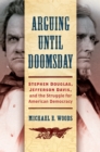 Arguing until Doomsday : Stephen Douglas, Jefferson Davis, and the Struggle for American Democracy - eBook