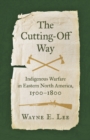 The Cutting-Off Way : Indigenous Warfare in Eastern North America, 1500-1800 - eBook
