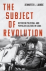 The Subject of Revolution : Between Political and Popular Culture in Cuba - eBook