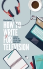 How To Write For Television 7th Edition : A guide to writing and selling TV and radio scripts - eBook