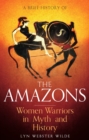 A Brief History of the Amazons : Women Warriors in Myth and History - eBook