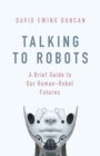 Talking to Robots : A Brief Guide to Our Human-Robot Futures - eBook