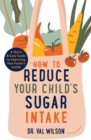 How to Reduce Your Child's Sugar Intake : A Quick and Easy Guide to Improving Your Family's Health - Book