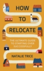 How to Relocate : The Ultimate Guide to Starting Over Successfully - eBook