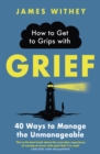 How to Get to Grips with Grief : 40 Ways to Manage the Unmanageable - Book