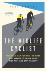The Midlife Cyclist : The Road Map for the +40 Rider Who Wants to Train Hard, Ride Fast and Stay Healthy - Book