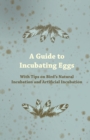 A Guide to Incubating Eggs - With Tips on Bird's Natural Incubation and Artificial Incubation - eBook