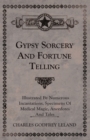 Gypsy Sorcery and Fortune Telling - Illustrated by Numerous Incantations, Specimens of Medical Magic, Anecdotes and Tales - eBook