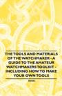 The Tools and Materials of the Watchmaker - A Guide to the Amateur Watchmaker's Toolkit - Including How to make your own Tools - eBook