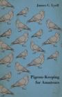 Pigeon-Keeping for Amateurs - A Complete and Concise Guide to the Amateur Breeder of Domestic and Fancy Pigeons - eBook