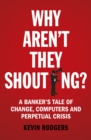 Why Aren't They Shouting? : A Banker’s Tale of Change, Computers and Perpetual Crisis - eBook