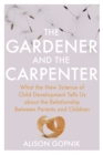 The Gardener and the Carpenter : What the New Science of Child Development Tells Us About the Relationship Between Parents and Children - eBook