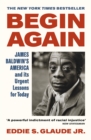 Begin Again : James Baldwin’s America and Its Urgent Lessons for Today - eBook