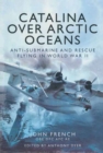 Catalina over Arctic Oceans : Anti-Submarine and Rescue Flying in World War II - eBook