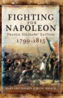Fighting for Napoleon : French Soldiers' Letters, 1799-1815 - eBook