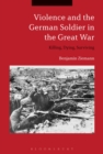 Violence and the German Soldier in the Great War : Killing, Dying, Surviving - eBook