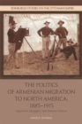 The Politics of Armenian Migration to North America, 1885-1915 : Migrants, Smugglers and Dubious Citizens - Book