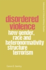 Disordered Violence : How Gender, Race and Heteronormativity Structure Terrorism - Book