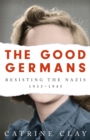 The Good Germans : Resisting the Nazis, 1933-1945 - Book