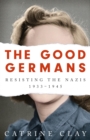 The Good Germans : Resisting the Nazis, 1933-1945 - eBook
