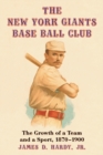 The New York Giants Base Ball Club : The Growth of a Team and a Sport, 1870 to 1900 - eBook