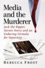 Media and the Murderer : Jack the Ripper, Steven Avery and an Enduring Formula for Notoriety - eBook