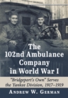 The 102nd Ambulance Company in World War I : "Bridgeport's Own" Serves the Yankee Division, 1917-1919 - eBook
