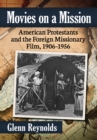 Movies on a Mission : American Protestants and the Foreign Missionary Film, 1906-1956 - eBook